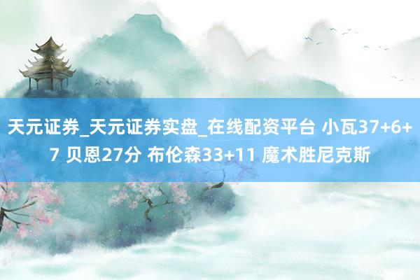 天元证券_天元证券实盘_在线配资平台 小瓦37+6+7 贝恩27分 布伦森33+11 魔术胜尼克斯