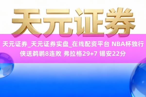 天元证券_天元证券实盘_在线配资平台 NBA杯独行侠送鹈鹕8连败 弗拉格29+7 锡安22分