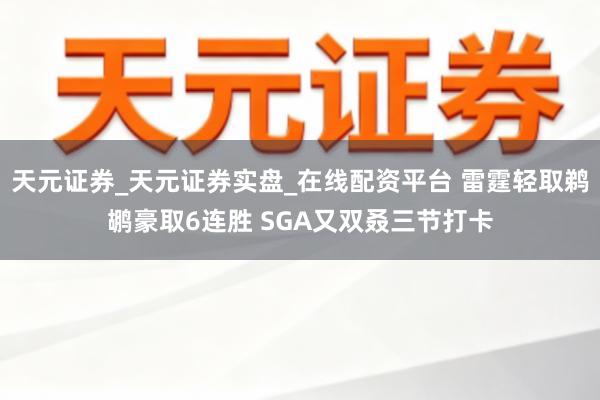 天元证券_天元证券实盘_在线配资平台 雷霆轻取鹈鹕豪取6连胜 SGA又双叒三节打卡
