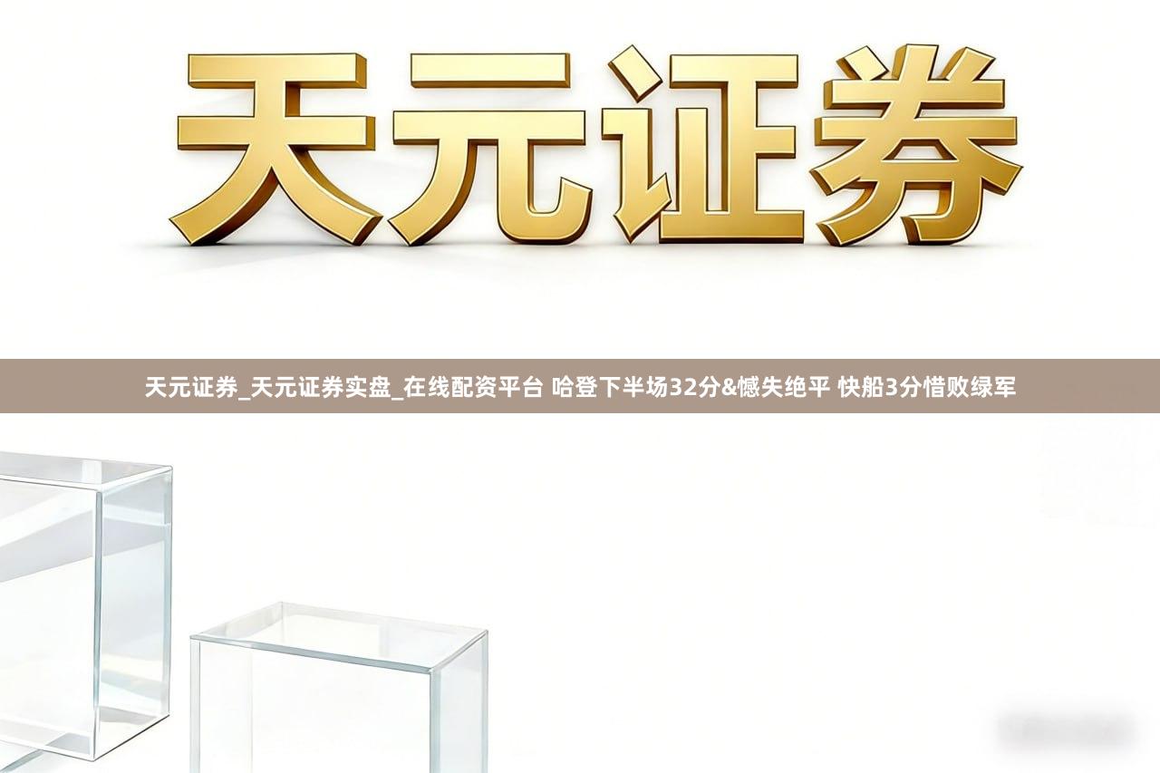 天元证券_天元证券实盘_在线配资平台 哈登下半场32分&憾失绝平 快船3分惜败绿军