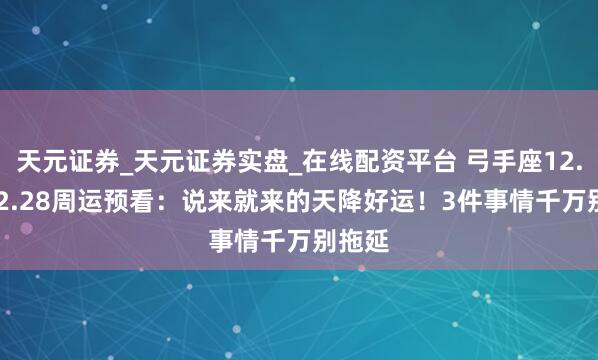 天元证券_天元证券实盘_在线配资平台 弓手座12.22-12.28周运预看：说来就来的天降好运！3件事情千万别拖延