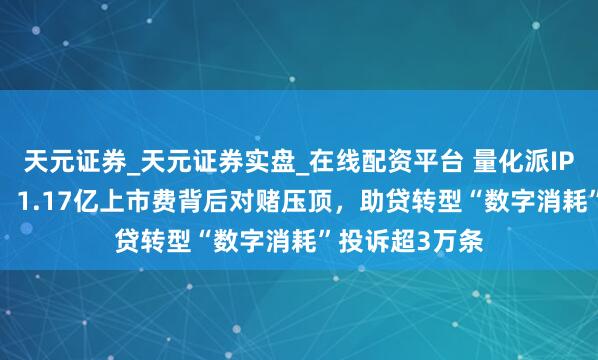 天元证券_天元证券实盘_在线配资平台 量化派IPO募资580万：1.17亿上市费背后对赌压顶，助贷转型“数字消耗”投诉超3万条