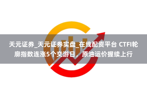天元证券_天元证券实盘_在线配资平台 CTFI轮廓指数连涨5个交游日，原油运价握续上行