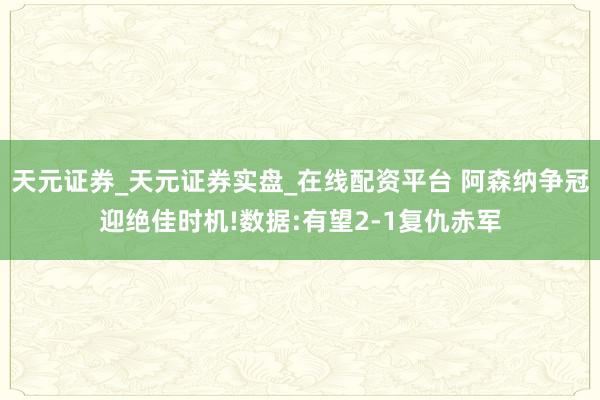 天元证券_天元证券实盘_在线配资平台 阿森纳争冠迎绝佳时机!数据:有望2-1复仇赤军