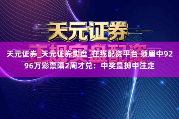 天元证券_天元证券实盘_在线配资平台 须眉中9296万彩票隔2周才兑：中奖是掷中注定