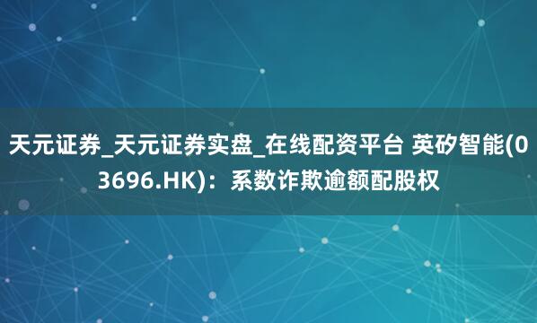 天元证券_天元证券实盘_在线配资平台 英矽智能(03696.HK)：系数诈欺逾额配股权