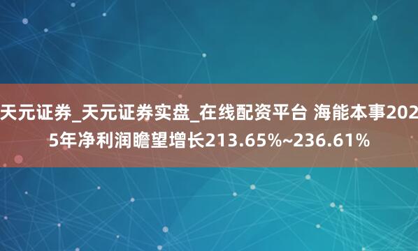 天元证券_天元证券实盘_在线配资平台 海能本事2025年净利润瞻望增长213.65%~236.61%
