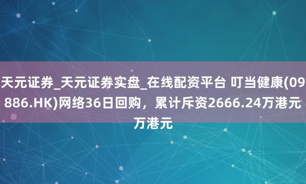 天元证券_天元证券实盘_在线配资平台 叮当健康(09886.HK)网络36日回购，累计斥资2666.24万港元
