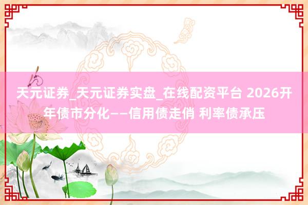 天元证券_天元证券实盘_在线配资平台 2026开年债市分化——信用债走俏 利率债承压