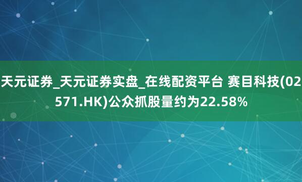 天元证券_天元证券实盘_在线配资平台 赛目科技(02571.HK)公众抓股量约为22.58%